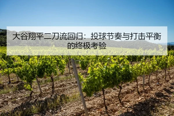 大谷翔平二刀流回归：投球节奏与打击平衡的终极考验