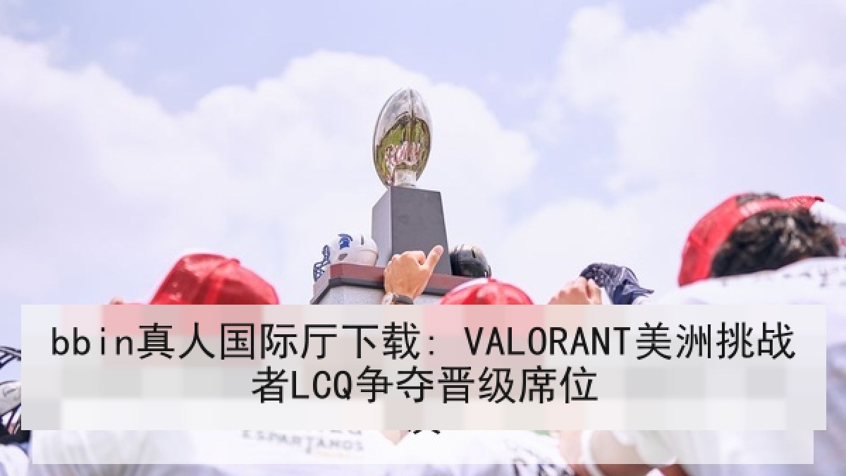 bbin真人国际厅下载: VALORANT美洲挑战者LCQ争夺晋级席位