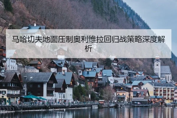马哈切夫地面压制奥利维拉回归战策略深度解析