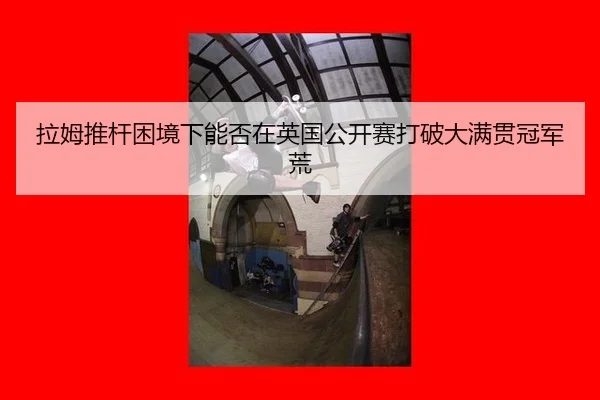 拉姆推杆困境下能否在英国公开赛打破大满贯冠军荒