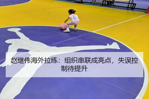 赵继伟海外拉练：组织串联成亮点，失误控制待提升