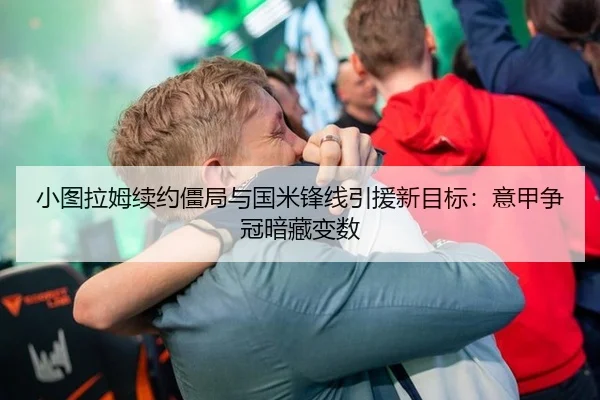小图拉姆续约僵局与国米锋线引援新目标：意甲争冠暗藏变数