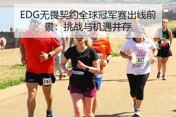 EDG无畏契约全球冠军赛出线前景：挑战与机遇并存