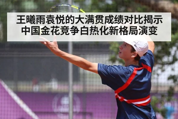 王曦雨袁悦的大满贯成绩对比揭示中国金花竞争白热化新格局演变