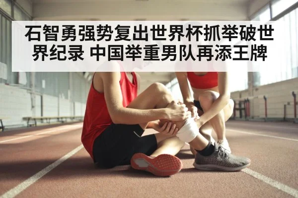 石智勇强势复出世界杯抓举破世界纪录 中国举重男队再添王牌
