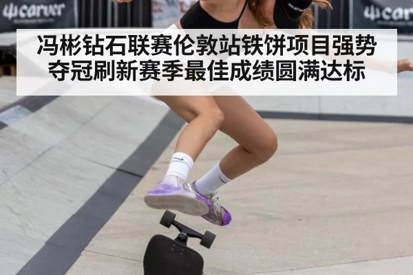 冯彬钻石联赛伦敦站铁饼项目强势夺冠刷新赛季最佳成绩圆满达标