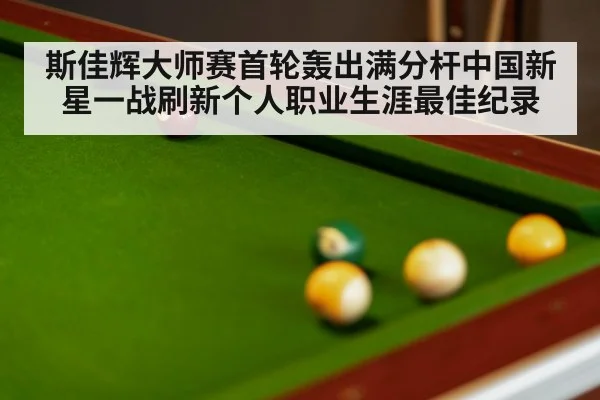 斯佳辉大师赛首轮轰出满分杆中国新星一战刷新个人职业生涯最佳纪录