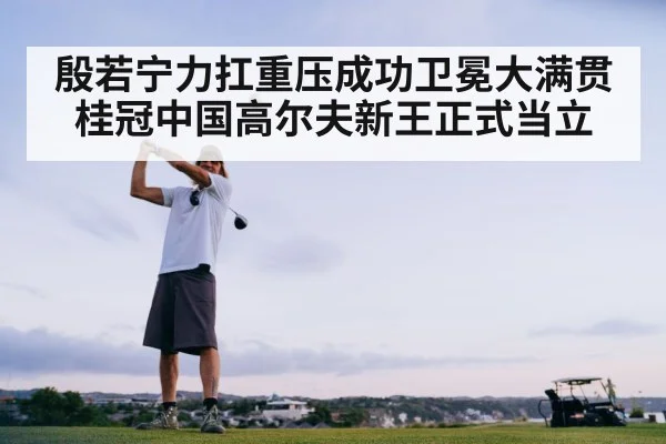 殷若宁力扛重压成功卫冕大满贯桂冠中国高尔夫新王正式当立