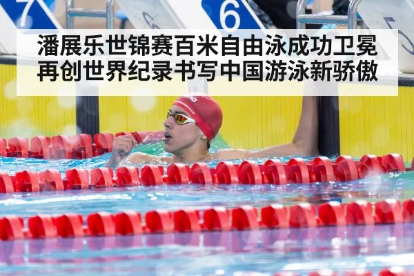 潘展乐世锦赛百米自由泳成功卫冕再创世界纪录书写中国游泳新骄傲