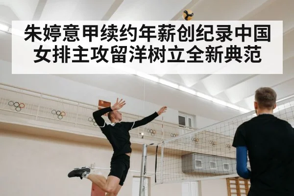 朱婷意甲续约年薪创纪录中国女排主攻留洋树立全新典范