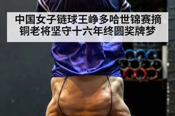 中国女子链球王峥多哈世锦赛摘铜老将坚守十六年终圆奖牌梦
