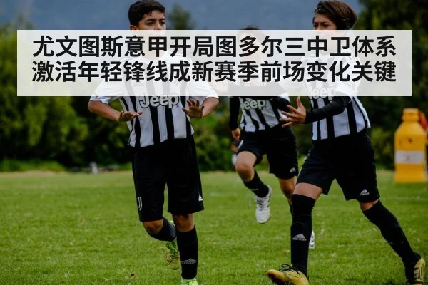 尤文图斯意甲开局图多尔三中卫体系激活年轻锋线成新赛季前场变化关键