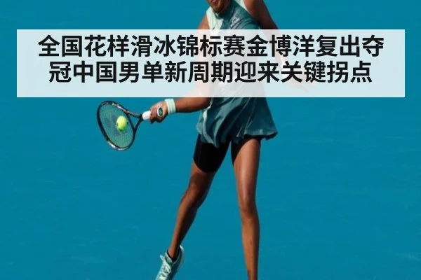 全国花样滑冰锦标赛金博洋复出夺冠中国男单新周期迎来关键拐点